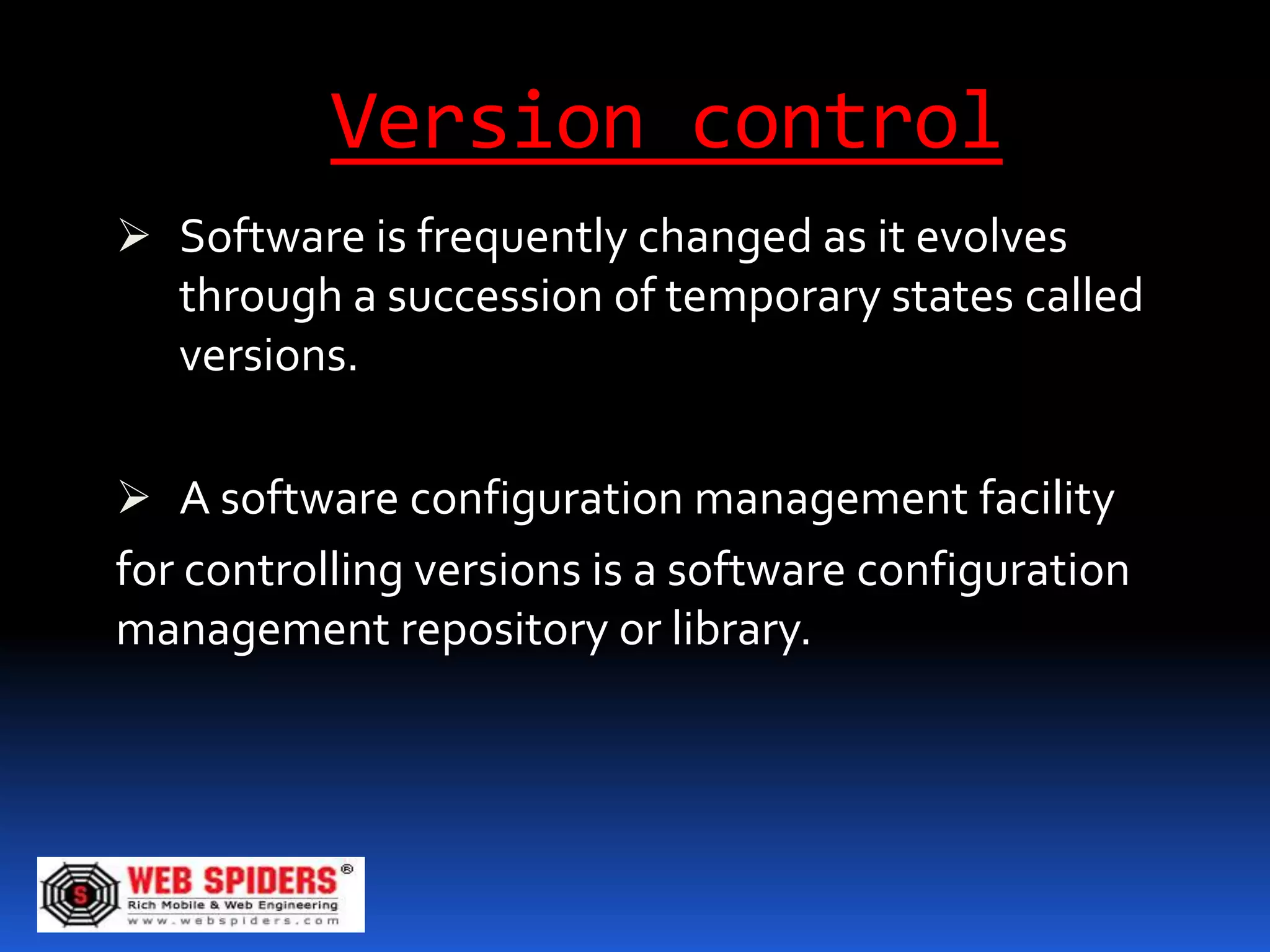 Version control
 Software is frequently changed as it evolves
  through a succession of temporary states called
  versions.

 A software configuration management facility
for controlling versions is a software configuration
management repository or library.
 