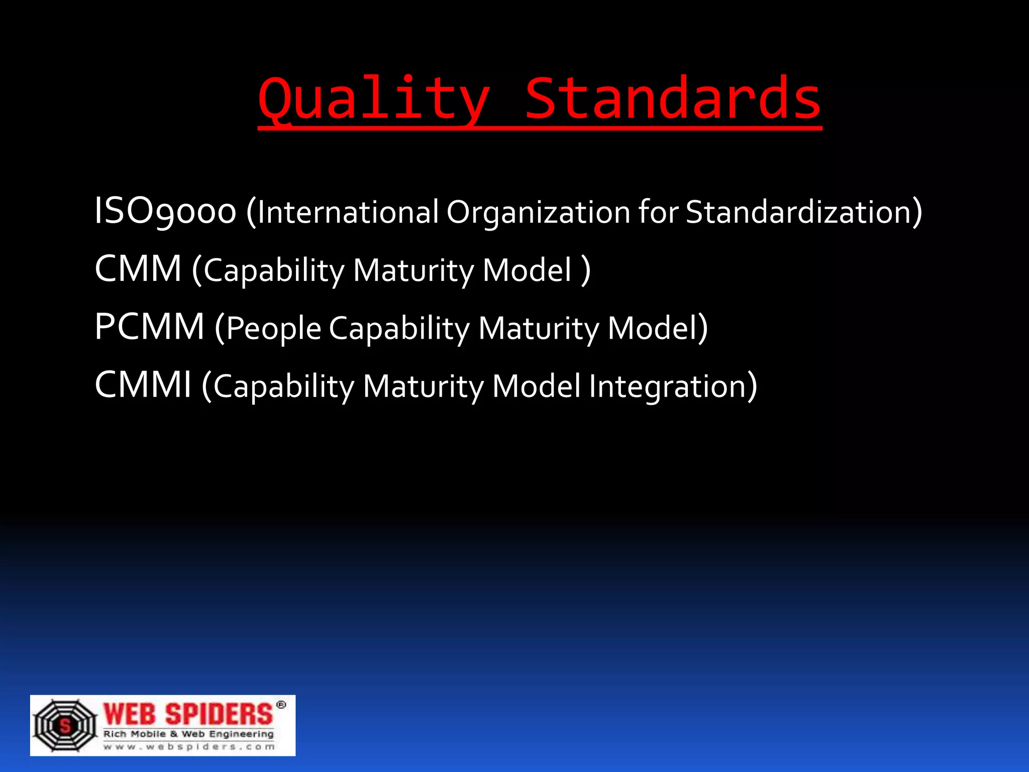 Quality Standards
ISO9000 (International Organization for Standardization)
CMM (Capability Maturity Model )
PCMM (People Capability Maturity Model)
CMMI (Capability Maturity Model Integration)
 