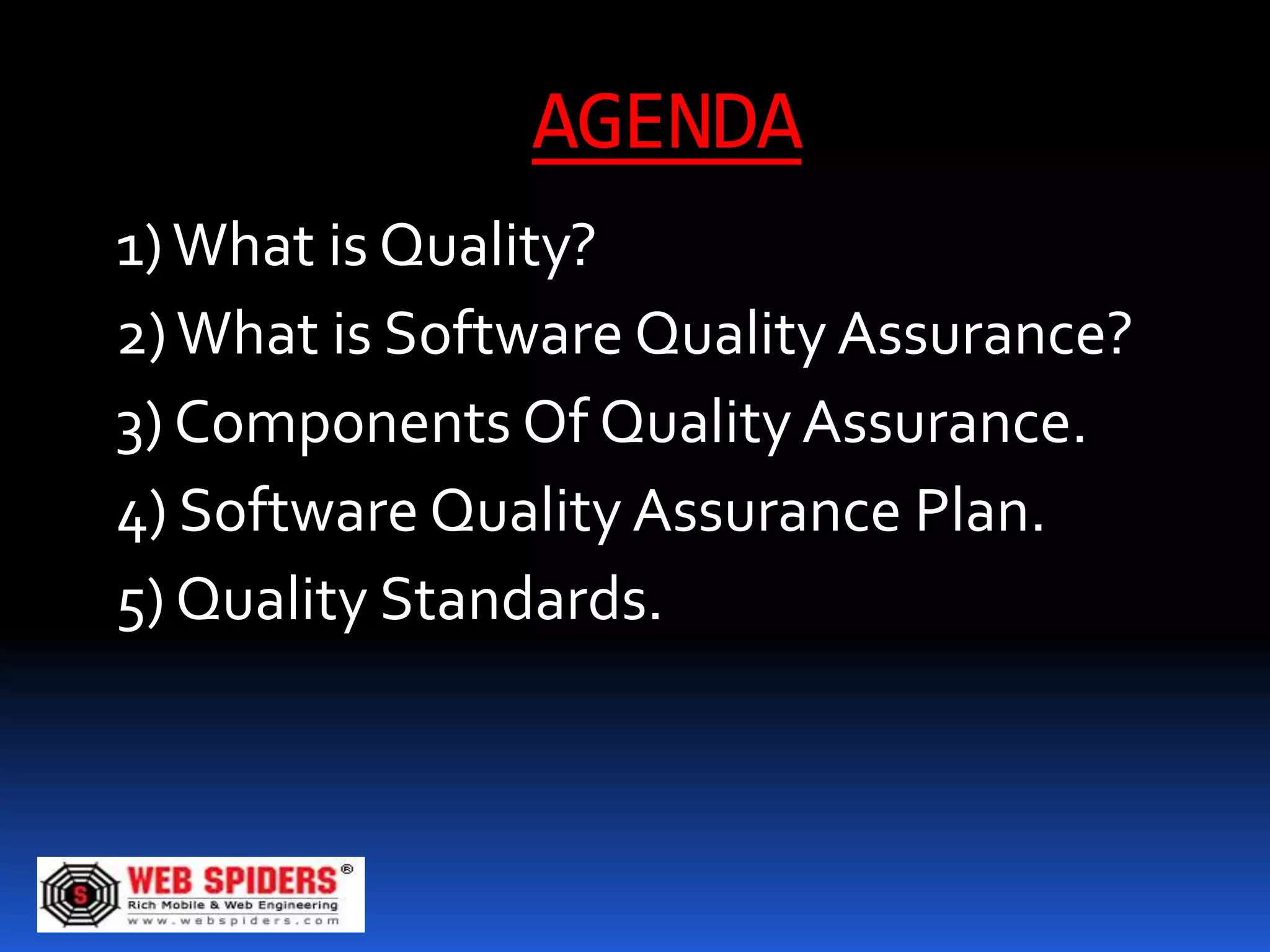 AGENDA
1) What is Quality?
2) What is Software Quality Assurance?
3) Components Of Quality Assurance.
4) Software Quality Assurance Plan.
5) Quality Standards.
 
