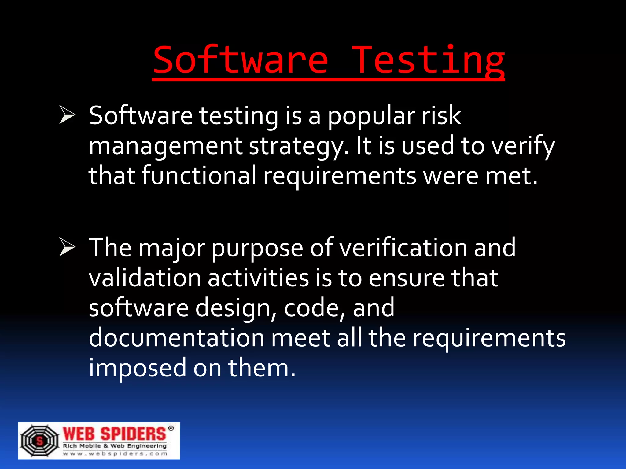 Software Testing
 Software testing is a popular risk
  management strategy. It is used to verify
  that functional requirements were met.

 The major purpose of verification and
  validation activities is to ensure that
  software design, code, and
  documentation meet all the requirements
  imposed on them.
 