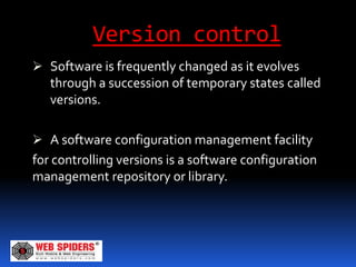 Version control
 Software is frequently changed as it evolves
  through a succession of temporary states called
  versions.

 A software configuration management facility
for controlling versions is a software configuration
management repository or library.
 
