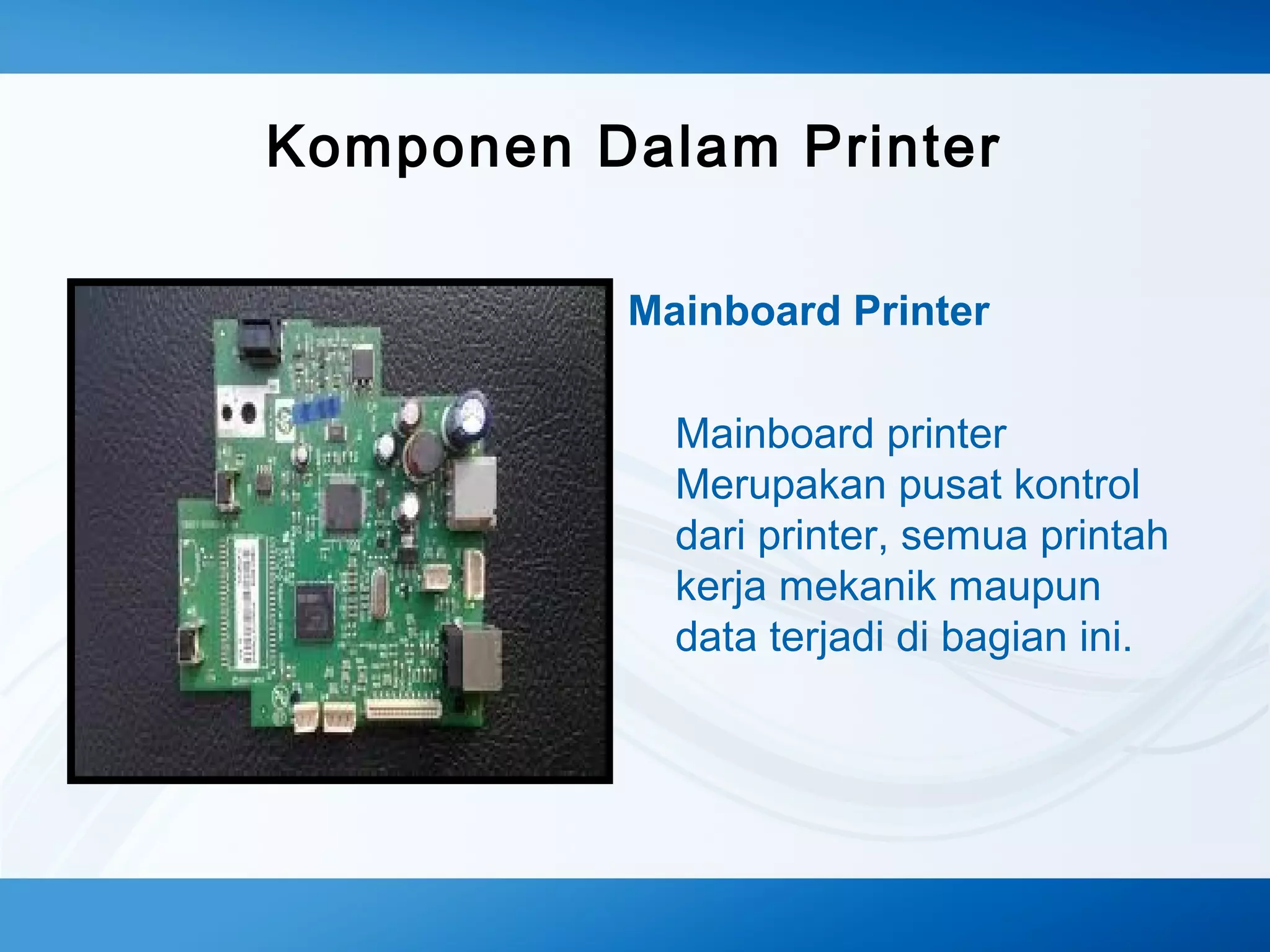 Komponen Dalam Printer
Mainboard Printer
Mainboard printer
Merupakan pusat kontrol
dari printer, semua printah
kerja mekanik maupun
data terjadi di bagian ini.

 