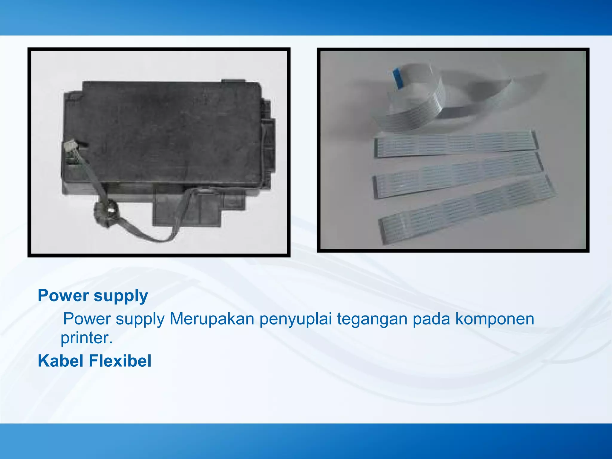 Power supply
　 Power supply Merupakan penyuplai tegangan pada komponen
printer.
Kabel Flexibel

 