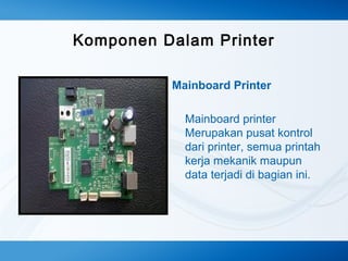 Komponen Dalam Printer
Mainboard Printer
Mainboard printer
Merupakan pusat kontrol
dari printer, semua printah
kerja mekanik maupun
data terjadi di bagian ini.

 