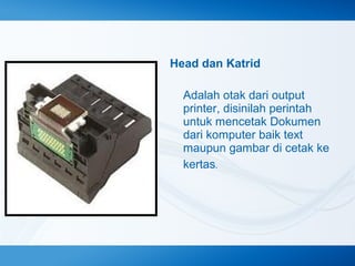 Head dan Katrid
Adalah otak dari output
printer, disinilah perintah
untuk mencetak Dokumen
dari komputer baik text
maupun gambar di cetak ke
kertas.

 
