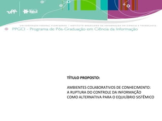 TÍTULO PROPOSTO: AMBIENTES COLABORATIVOS DE CONHECIMENTO:  A RUPTURA DO CONTROLE DA INFORMAÇÃO  COMO ALTERNATIVA PARA O EQUILÍBRIO SISTÊMICO 