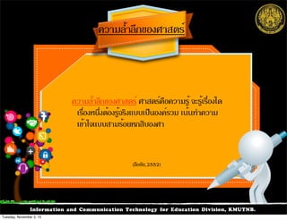 Information and Communication Technology for Education Division, KMUTNB.
ความล้ำลึกของศาสตร์ ศาสตร์คือความรู้ จะรู้เรื่องใด
เรื่องหนึ่งต้องรู้จริงแบบเป็นองค์รวม เน้นทำความ
เข้าใจแบบสามร้อยหกสิบองศา
ความล้ำลึกของศาสตร์
(ลือชัย,2552)
Tuesday, November 3, 15
 