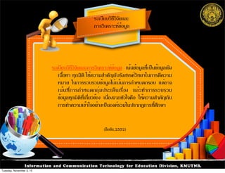 Information and Communication Technology for Education Division, KMUTNB.
ระเบียบวิธีวิจัยและการวิเคราะห์ข้อมูล เน้นข้อมูลที่เป็นข้อมูลเชิง
เนื้อหา ทุกมิติ ให้ความสำคัญกับรังสรรค์วิทยาในการตีความ
หมาย ในการรวบรวมข้อมูลไม่เน้นการกำหนดกรอบ แต่อาจ
เน้นที่การกำหนดกลุ่มประเด็นเรื่อง แล้วทำการรวบรวม
ข้อมูลทุกมิติที่เกี่ยวข้อง เนื่องจากหัวใจคือ ให้ความสำคัญกับ
การทำความเข้าใจอย่างเป็นองค์รวมในปรากฏการที่ศึกษา
ระเบียบวิธีวิจัยและ
การวิเคราะห์ข้อมูล
(ลือชัย,2552)
Tuesday, November 3, 15
 