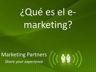 ¿Qué es el e-marketing?  Marketing Partners Share yourexperience 