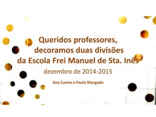 Queridos professores,
decoramos duas divisões
da Escola Frei Manuel de Sta. Inês
dezembro de 2014-2015
Ana Castro e Paula Morgado
 
