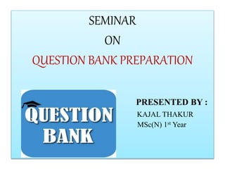 SEMINAR
ON
QUESTION BANK PREPARATION
PRESENTED BY :
KAJAL THAKUR
MSc(N) 1st Year
 