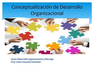 Conceptualización de Desarrollo
Organizacional
Curso: Desarrollo organizacional y liderazgo
Prof. Javier Cascante Granados
 