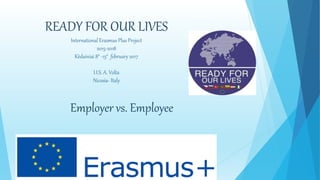 READY FOR OUR LIVES
International Erasmus Plus Project
2015-2018
Kèdainiai 8° -15° february 2017
I.I.S. A. Volta
Nicosia- Italy
Employer vs. Employee
 