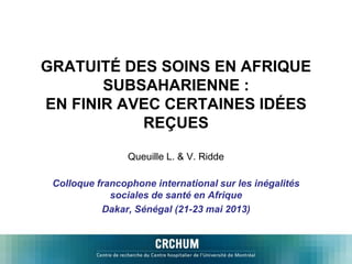 GRATUITÉ DES SOINS EN AFRIQUE
SUBSAHARIENNE :
EN FINIR AVEC CERTAINES IDÉES
REÇUES
Queuille L. & V. Ridde
Colloque francophone international sur les inégalités
sociales de santé en Afrique
Dakar, Sénégal (21-23 mai 2013)
 