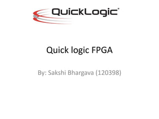 Quick logic FPGA
By: Sakshi Bhargava (120398)
 