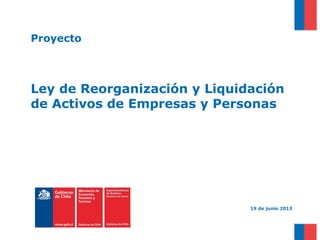 Proyecto

Ley de Reorganización y Liquidación
de Activos de Empresas y Personas

19 de junio 2013

 