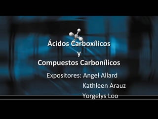 Ácidos Carboxílicos
           y
Compuestos Carbonílicos
  Expositores: Angel Allard
               Kathleen Arauz
               Yorgelys Loo
 