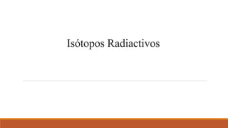 Isótopos Radiactivos
 