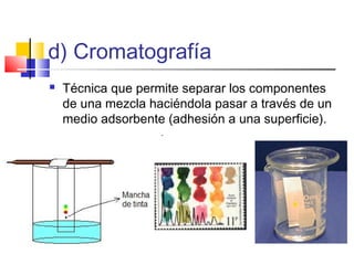d) Cromatografía
 Técnica que permite separar los componentes
de una mezcla haciéndola pasar a través de un
medio adsorbente (adhesión a una superficie).
 