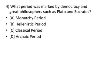 4) What period was marked by democracy and
great philosophers such as Plato and Socrates?
• [A] Monarchy Period
• [B] Hellenistic Period
• [C] Classical Period
• [D] Archaic Period
 