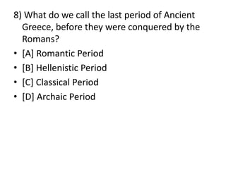 8) What do we call the last period of Ancient
Greece, before they were conquered by the
Romans?
• [A] Romantic Period
• [B] Hellenistic Period
• [C] Classical Period
• [D] Archaic Period
 