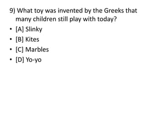 9) What toy was invented by the Greeks that
many children still play with today?
• [A] Slinky
• [B] Kites
• [C] Marbles
• [D] Yo-yo
 