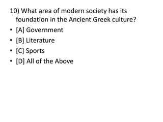 10) What area of modern society has its
foundation in the Ancient Greek culture?
• [A] Government
• [B] Literature
• [C] Sports
• [D] All of the Above
 