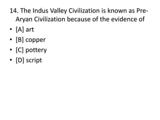 14. The Indus Valley Civilization is known as Pre-
Aryan Civilization because of the evidence of
• [A] art
• [B] copper
• [C] pottery
• [D] script
 