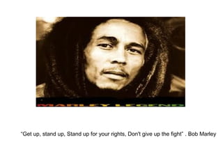 “Get up, stand up, Stand up for your rights, Don't give up the fight” . Bob Marley
 