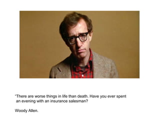 “There are worse things in life than death. Have you ever spent
an evening with an insurance salesman?
Woody Allen.
 