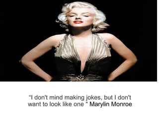 “I don't mind making jokes, but I don't
want to look like one “ Marylin Monroe
 
