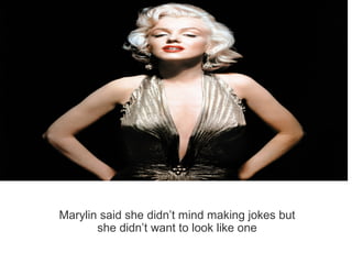 Marylin said she didn’t mind making jokes but
she didn’t want to look like one
 