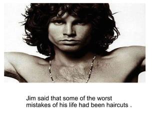 Jim said that some of the worst
mistakes of his life had been haircuts .
 