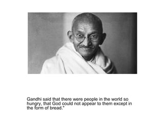 Gandhi said that there were people in the world so
hungry, that God could not appear to them except in
the form of bread."
 