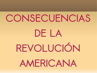 CONSECUENCIAS
    DE LA
 REVOLUCIÓN
  AMERICANA
 