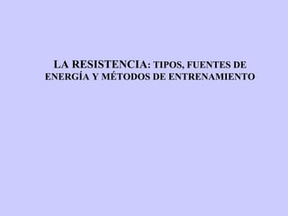 LA RESISTENCIA: TIPOS, FUENTES DE
ENERGÍA Y MÉTODOS DE ENTRENAMIENTO
 