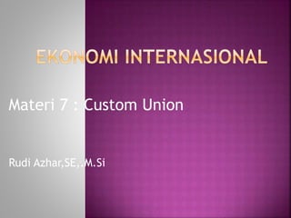 Materi 7 : Custom Union
Rudi Azhar,SE,.M.Si
 