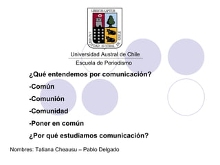 Universidad Austral de Chile Escuela de Periodismo Nombres: Tatiana Cheausu – Pablo Delgado ¿Qué entendemos por comunicación? -Común -Comunión -Comunidad -Poner en común ¿Por qué estudiamos comunicación? 