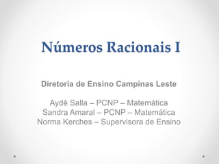 Números Racionais I
Diretoria de Ensino Campinas Leste
Aydê Salla – PCNP – Matemática
Sandra Amaral – PCNP – Matemática
Norma Kerches – Supervisora de Ensino
 