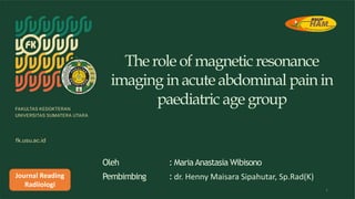 The role ofmagnetic resonance
imaging inacuteabdominal painin
paediatric agegroup
Oleh : MariaAnastasia Wibisono
Pembimbing : dr. Henny Maisara Sipahutar, Sp.Rad(K)
1
Journal Reading
Radiiologi
 