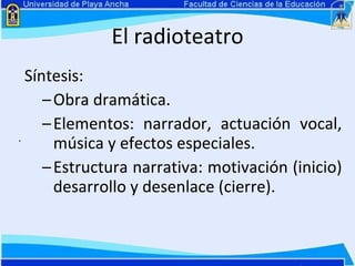El radioteatro Síntesis: Obra dramática. Elementos: narrador, actuación vocal, música y efectos especiales. Estructura narrativa: motivación (inicio) desarrollo y desenlace (cierre). . 
