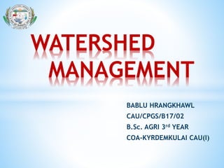 BABLU HRANGKHAWL
CAU/CPGS/B17/02
B.Sc. AGRI 3rd YEAR
COA-KYRDEMKULAI CAU(I)
WATERSHED
MANAGEMENT
 