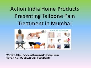 Action India Home Products
Presenting Tailbone Pain
Treatment in Mumbai
Website- http://www.tailbonepaintreatment.com
Contact No- +91-9811601716,9650248287
 