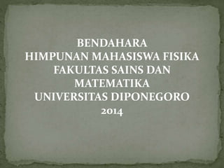 BENDAHARA
HIMPUNAN MAHASISWA FISIKA
FAKULTAS SAINS DAN
MATEMATIKA
UNIVERSITAS DIPONEGORO
2014
 