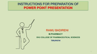 INSTRUCTIONS FOR PREPARATION OF
POWER POINT PRESENTATION
1
RAMU BADIRENI
M.PHARMACY
SVU COLLEGE OF PHARMACEUTICAL SCIENCES
TIRUPATHI
 