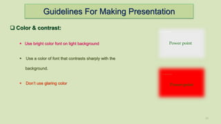 Guidelines For Making Presentation
13
 Color & contrast:
 Use bright color font on light background
 Use a color of font that contrasts sharply with the
background.
 Don’t use glaring color Power point
Power point
 