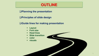 OUTLINE
2
Planning the presentation
Guide lines for making presentation
 Layout
 Font size
 Head lines
 Slide transition
 color
 visuals
Principles of slide design
 