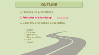 5
Planning the presentation
Guide lines for making presentation
Principles of slide design
 Layout
 Font size
 Head lines
 Slide transition
 color
 visuals
OUTLINE
 