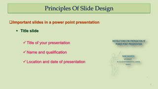 Principles Of Slide Design
7
Important slides in a power point presentation
 Title slide
 Title of your presentation
 Name and qualification
 Location and date of presentation
 