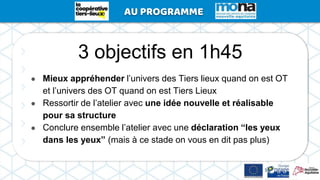 3 objectifs en 1h45
● Mieux appréhender l’univers des Tiers lieux quand on est OT
et l’univers des OT quand on est Tiers L...